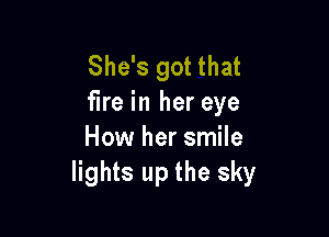 She's got that
fire in her eye

How her smile
lights up the sky