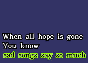 When all hope is gone
You knowr

Mwmm