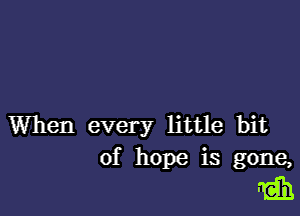 When every little bit
of hope is gone,

m3)