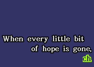 When every little bit
of hope is gone,

IE3)