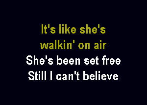 It's like she's
walkin' on air

She's been set free
Still I can't believe