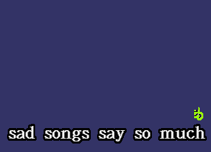 '4)
sad songs say so much