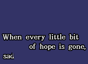 When every little bit
of hope is gone,

sad