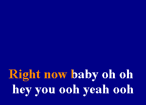 Right now baby oh 011
hey you 0011 yeah 00h