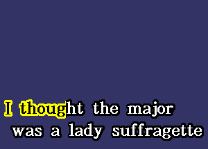 E Mm the major

was a lady suffragette