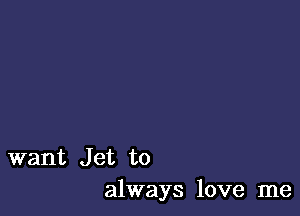 want Jet to
always love me