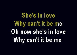 She's in love
Why can't it be me

Oh now she's in love
Why can't it be me