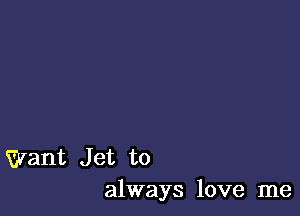 Want Jet to
always love me