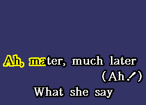 Am, mter, much later
(Ah! )
What she say