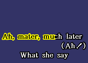 A711) mh later
(Ah I )

What she say