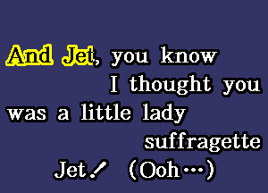 M M, you know

I thought you

was a little lady
suffragette

Jet! (Oohm)