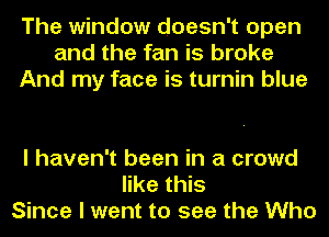 The window doesn't open
and the fan is broke
And my face is turnin blue

I haven't been in a crowd
like this
Since I went to see the Who