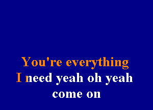 Y ou're everything
I need yeah oh yeah
come on