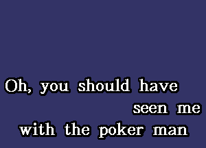 Oh, you should have
seen me
With the poker man