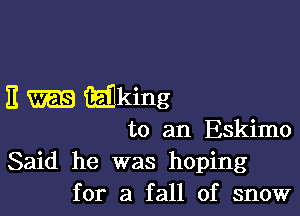 11 m iEJking

to an Eskimo

Said he was hoping
for a fall of snow