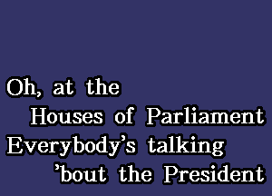 Oh, at the
Houses of Parliament
Everybodfs talking

bout the President I