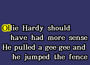 .lie Hardy should
have had more sense

He pulled a gee-gee and
he jumped the fence