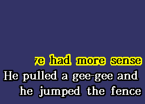 7a Emil am
He pulled a gee-gee and

he jumped the fence