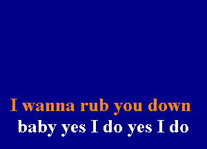 I wanna rub you down
baby yes I do yes I do
