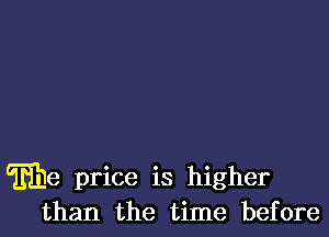 me price is higher
than the time before