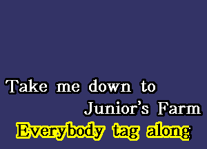 Take me down to
Juniofs Farm