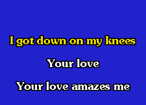 Igot down on my knees

Your love

Your love amazes me