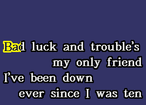 id luck and trouble,s
my only friend

Fve been down
ever since I was ten