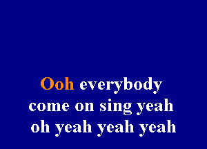 Ooh everybody
come on sing yeah
oh yeah yeah yeah