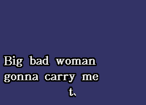 Big bad woman

gonna carry me
L