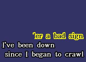 1a? (.53 E153
Fve been down

since I began to crawl