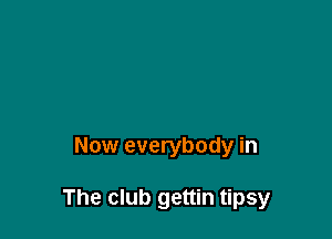 Now everybody in

The club gettin tipsy