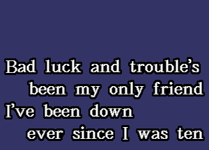 Bad luck and troubles
been my only friend
Fve been down
ever since I was ten