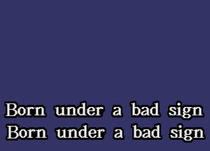 Born under a bad sign

Born under a bad signl