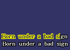 Madgn
Born undera bad sign