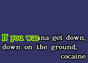 11? Maria get down,
down on the ground,
cocaine