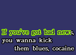 WWW

you wanna kick
them blues, cocaine