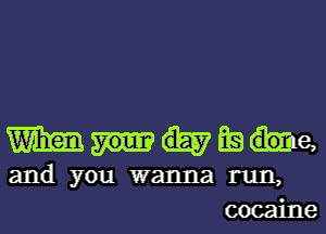 Wham Ea me,
and you wanna run,
cocaine