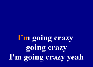 c ' .
I m gomg c1 azy
going crazy
I'm going crazy yeah