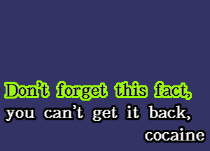 m m
you can,t get it back,
cocaine