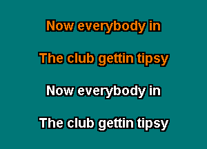 Now everybody in
The club gettin tipsy

Now everybody in

The club gettin tipsy