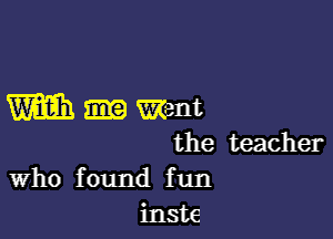 m Went

the teacher
Who found f un
inste