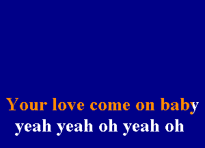 Your love come on baby
yeah yeah oh yeah 0h