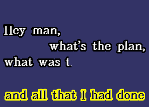 Hey man,
What,s the plan,
What was 1.

mammn