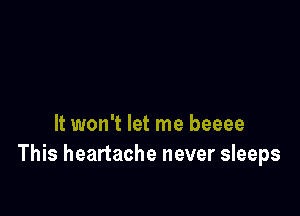 It won't let me beeee
This heartache never sleeps