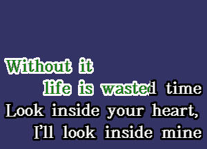 mm

m ES W time

Look inside your heart,
1,11 look inside mine