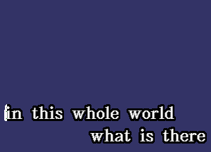 f1n this Whole world
What is there