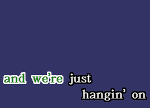 m just

hangirf 0n