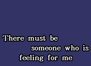 There must be
someone Who is
feeling for me