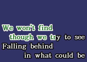 mm

am my to see
Falling behind
in what could be