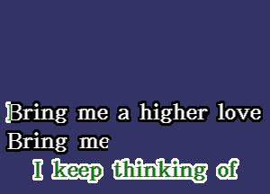 Bring me a higher love
Bring me

nhmmw